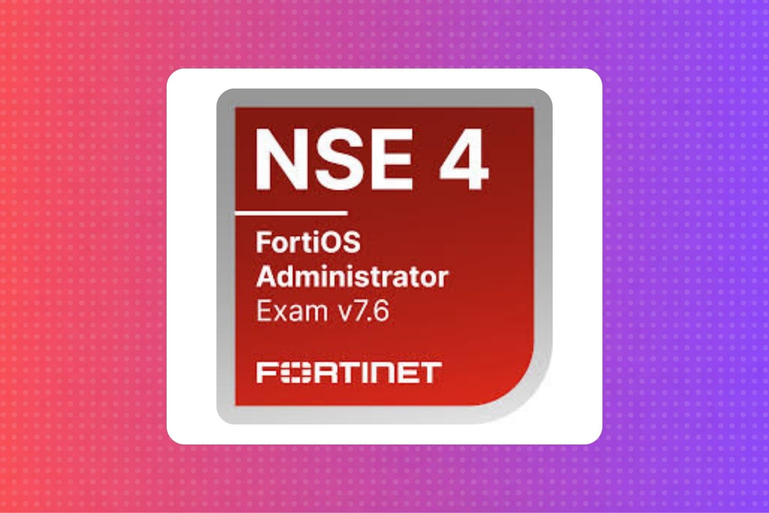 Fortinet NSE4 - FortiOS Administrator 7.6